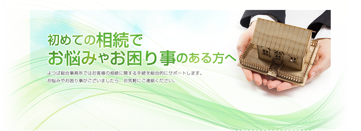 初めての相続で お悩みやお困り事のある方へ よつば総合事務所ではお客様の相続に関する手続を総合的にサポートします。 お悩みやお困り事がございましたら、お気軽にご連絡く